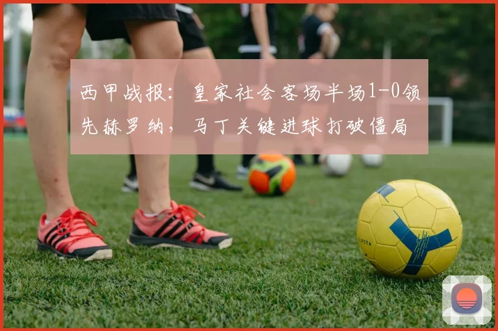 西甲战报:皇家社会客场半场1-0领先赫罗纳,马丁关键进球打破僵局