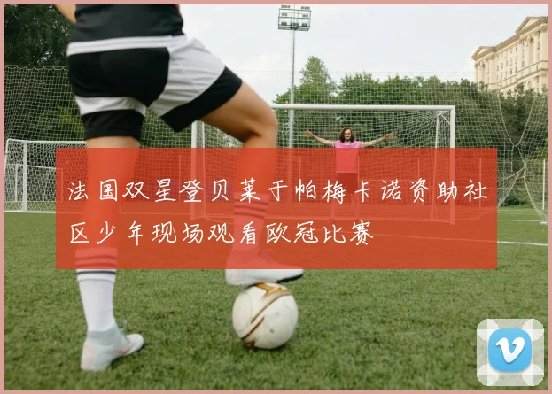 法国双星登贝莱于帕梅卡诺资助社区少年现场观看欧冠比赛