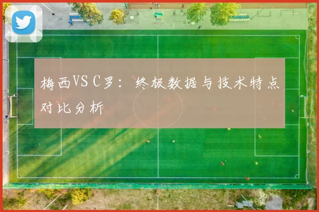 梅西VS C罗:终极数据与技术特点对比分析