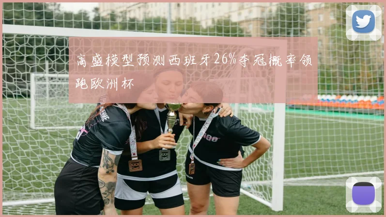 高盛模型预测西班牙26%夺冠概率领跑欧洲杯