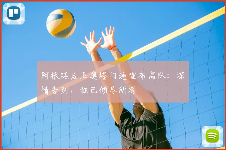 阿根廷后卫奥塔门迪宣布离队:深情告别,称已倾尽所有