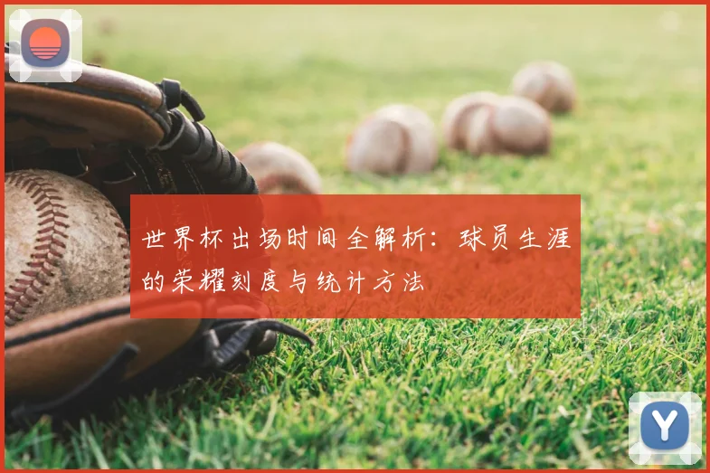 世界杯出场时间全解析:球员生涯的荣耀刻度与统计方法