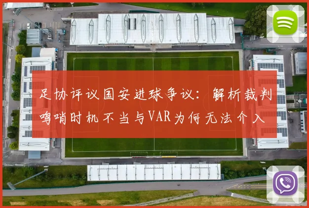 足协评议国安进球争议:解析裁判鸣哨时机不当与VAR为何无法介入