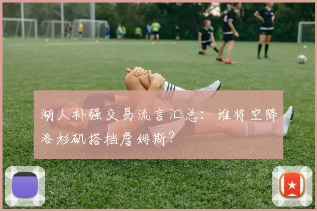 湖人补强交易流言汇总：谁将空降洛杉矶搭档詹姆斯？