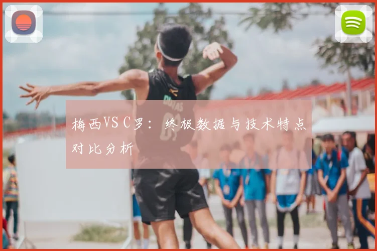 梅西VS C罗：终极数据与技术特点对比分析