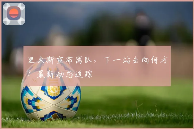 里夫斯宣布离队,下一站去向何方?最新动态追踪