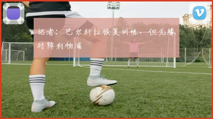 记者:巴尔科拉恢复训练,但无缘对阵利物浦