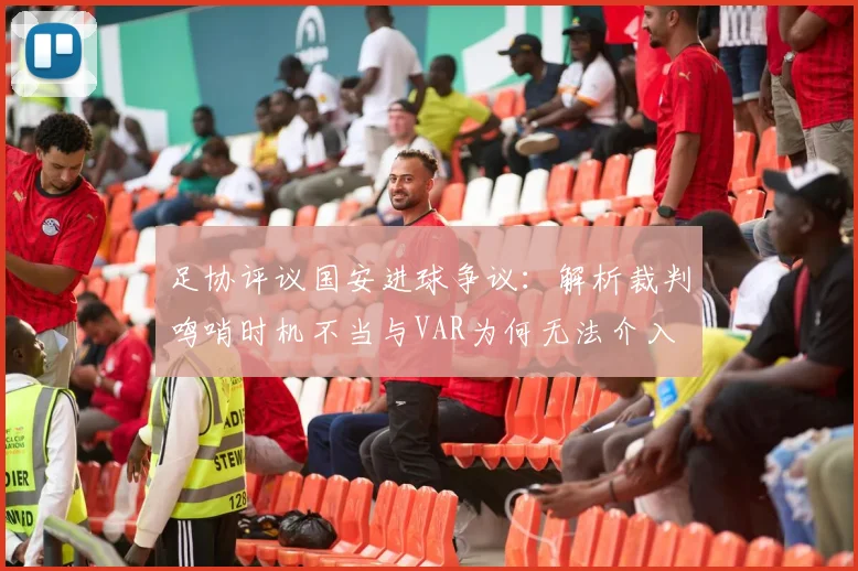 足协评议国安进球争议：解析裁判鸣哨时机不当与VAR为何无法介入