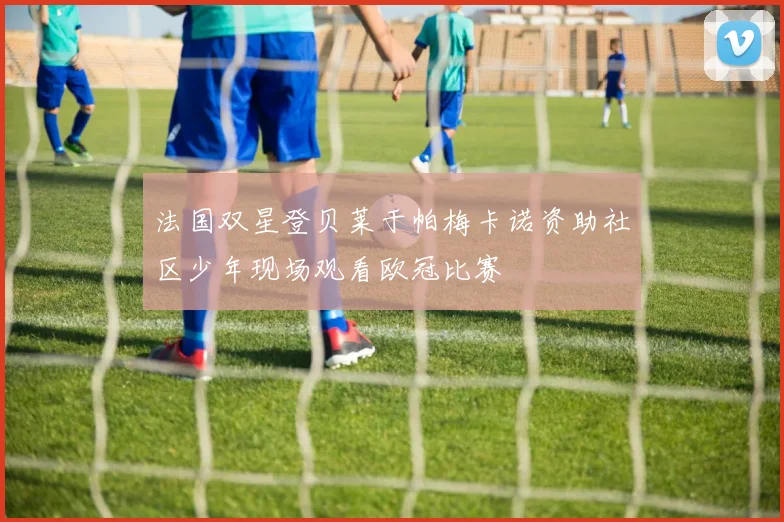 法国双星登贝莱于帕梅卡诺资助社区少年现场观看欧冠比赛