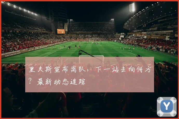 里夫斯宣布离队，下一站去向何方？最新动态追踪