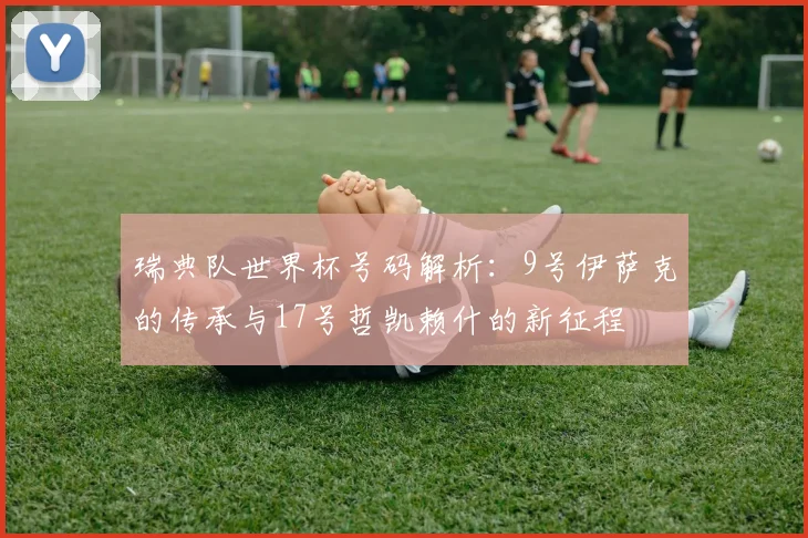 瑞典队世界杯号码解析:9号伊萨克的传承与17号哲凯赖什的新征程