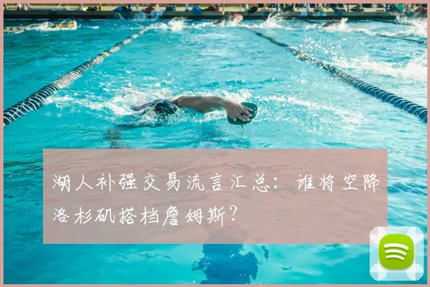 湖人补强交易流言汇总:谁将空降洛杉矶搭档詹姆斯?